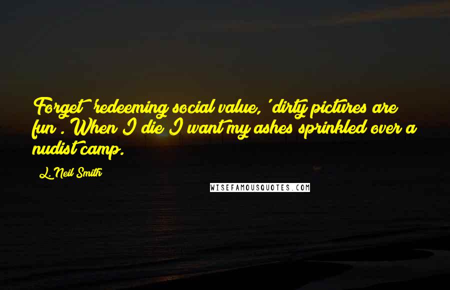 L. Neil Smith Quotes: Forget 'redeeming social value,' dirty pictures are fun . When I die I want my ashes sprinkled over a nudist camp.