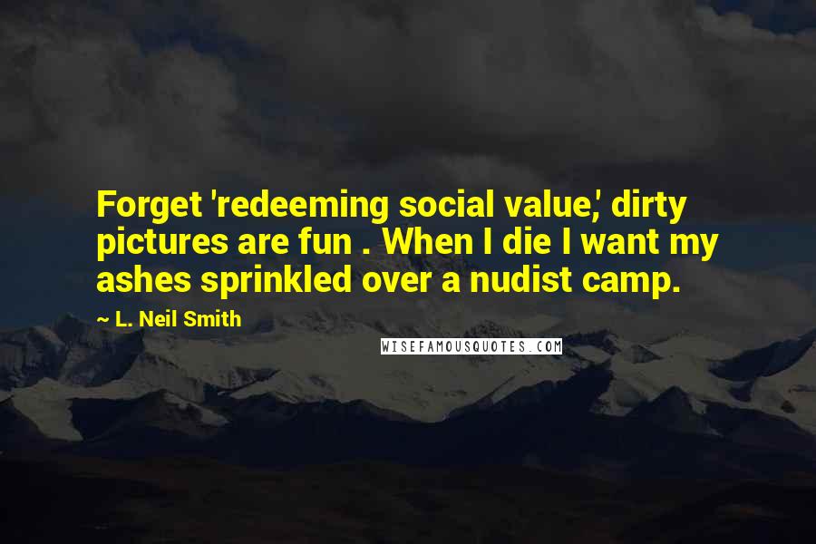 L. Neil Smith Quotes: Forget 'redeeming social value,' dirty pictures are fun . When I die I want my ashes sprinkled over a nudist camp.