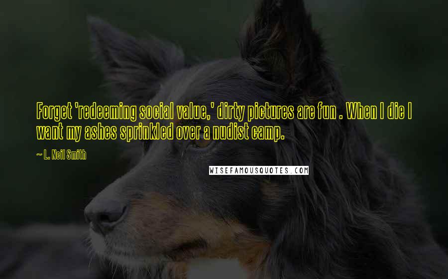 L. Neil Smith Quotes: Forget 'redeeming social value,' dirty pictures are fun . When I die I want my ashes sprinkled over a nudist camp.