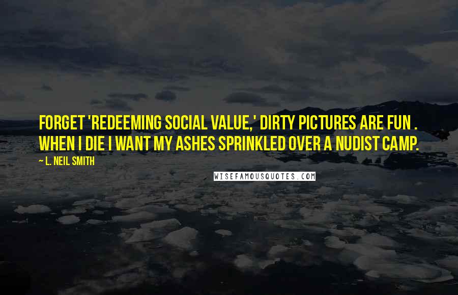 L. Neil Smith Quotes: Forget 'redeeming social value,' dirty pictures are fun . When I die I want my ashes sprinkled over a nudist camp.