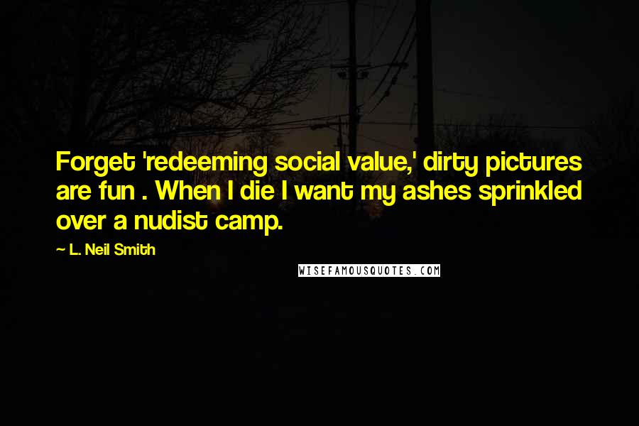 L. Neil Smith Quotes: Forget 'redeeming social value,' dirty pictures are fun . When I die I want my ashes sprinkled over a nudist camp.