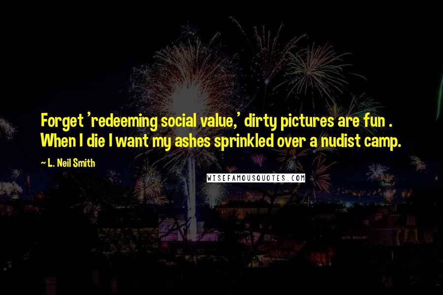 L. Neil Smith Quotes: Forget 'redeeming social value,' dirty pictures are fun . When I die I want my ashes sprinkled over a nudist camp.