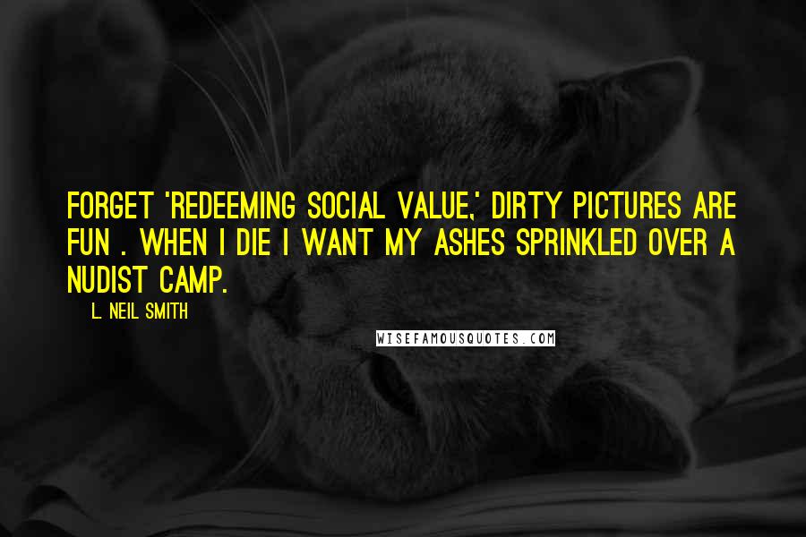 L. Neil Smith Quotes: Forget 'redeeming social value,' dirty pictures are fun . When I die I want my ashes sprinkled over a nudist camp.