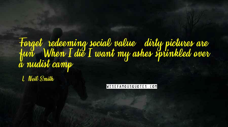 L. Neil Smith Quotes: Forget 'redeeming social value,' dirty pictures are fun . When I die I want my ashes sprinkled over a nudist camp.