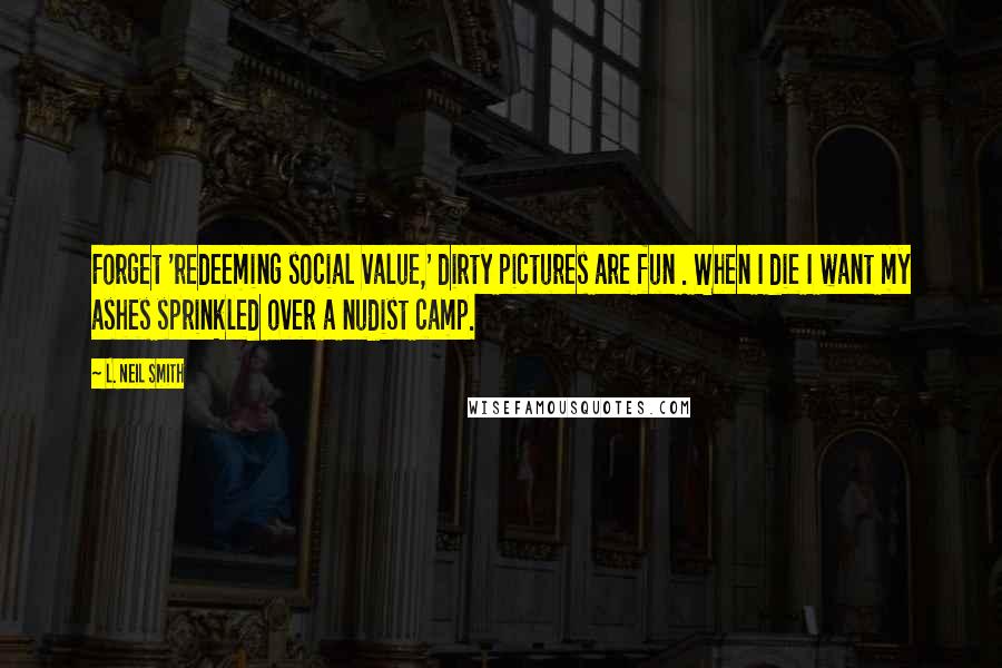 L. Neil Smith Quotes: Forget 'redeeming social value,' dirty pictures are fun . When I die I want my ashes sprinkled over a nudist camp.