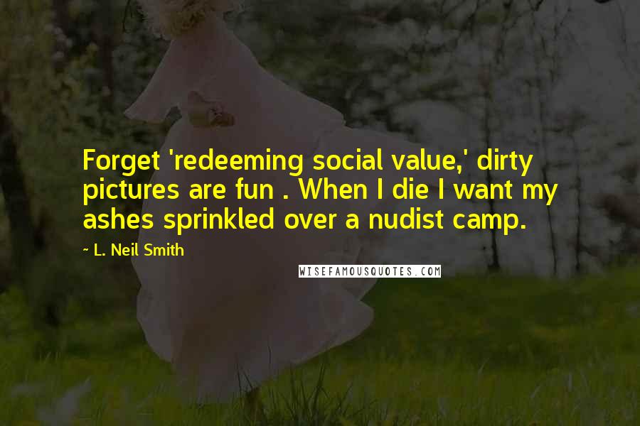 L. Neil Smith Quotes: Forget 'redeeming social value,' dirty pictures are fun . When I die I want my ashes sprinkled over a nudist camp.