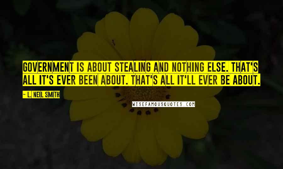 L. Neil Smith Quotes: Government is about stealing and nothing else. That's all it's ever been about. That's all it'll ever be about.