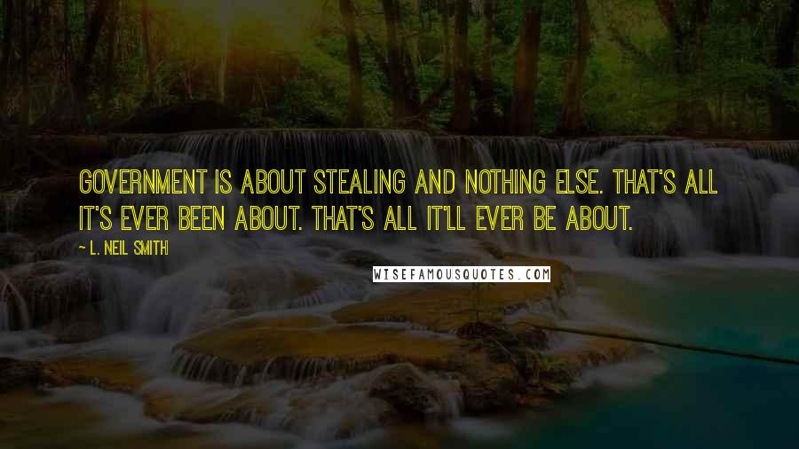 L. Neil Smith Quotes: Government is about stealing and nothing else. That's all it's ever been about. That's all it'll ever be about.