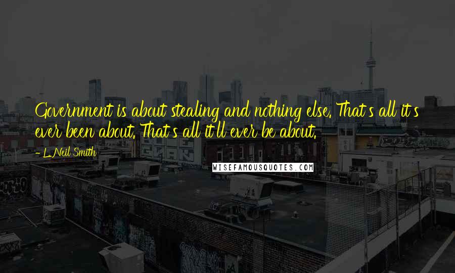 L. Neil Smith Quotes: Government is about stealing and nothing else. That's all it's ever been about. That's all it'll ever be about.