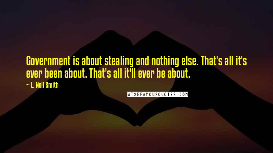 L. Neil Smith Quotes: Government is about stealing and nothing else. That's all it's ever been about. That's all it'll ever be about.