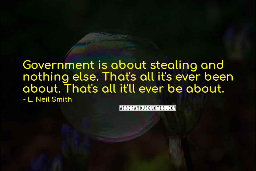 L. Neil Smith Quotes: Government is about stealing and nothing else. That's all it's ever been about. That's all it'll ever be about.