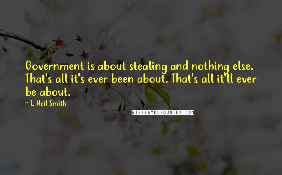 L. Neil Smith Quotes: Government is about stealing and nothing else. That's all it's ever been about. That's all it'll ever be about.