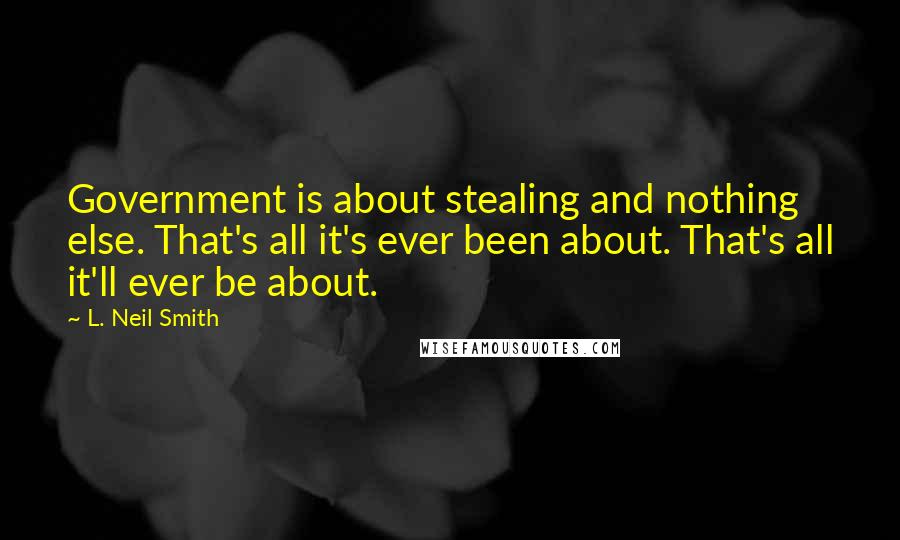 L. Neil Smith Quotes: Government is about stealing and nothing else. That's all it's ever been about. That's all it'll ever be about.