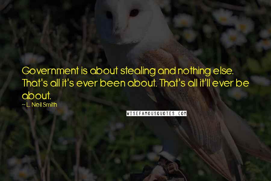 L. Neil Smith Quotes: Government is about stealing and nothing else. That's all it's ever been about. That's all it'll ever be about.