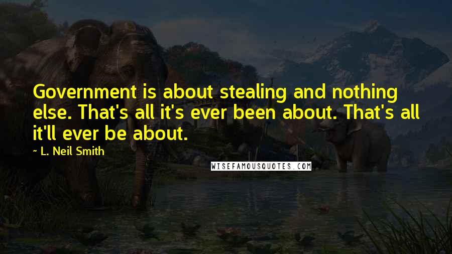 L. Neil Smith Quotes: Government is about stealing and nothing else. That's all it's ever been about. That's all it'll ever be about.