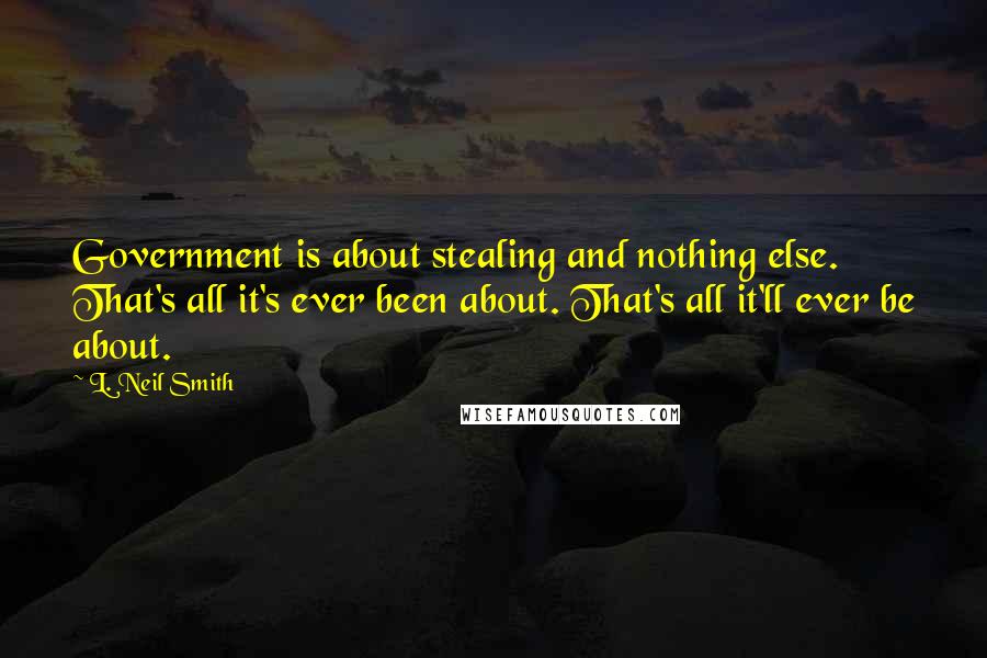 L. Neil Smith Quotes: Government is about stealing and nothing else. That's all it's ever been about. That's all it'll ever be about.