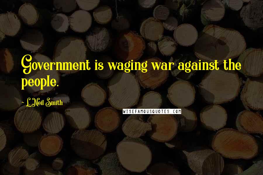 L. Neil Smith Quotes: Government is waging war against the people.