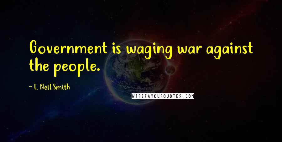 L. Neil Smith Quotes: Government is waging war against the people.