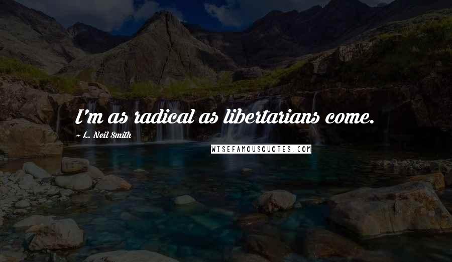 L. Neil Smith Quotes: I'm as radical as libertarians come.