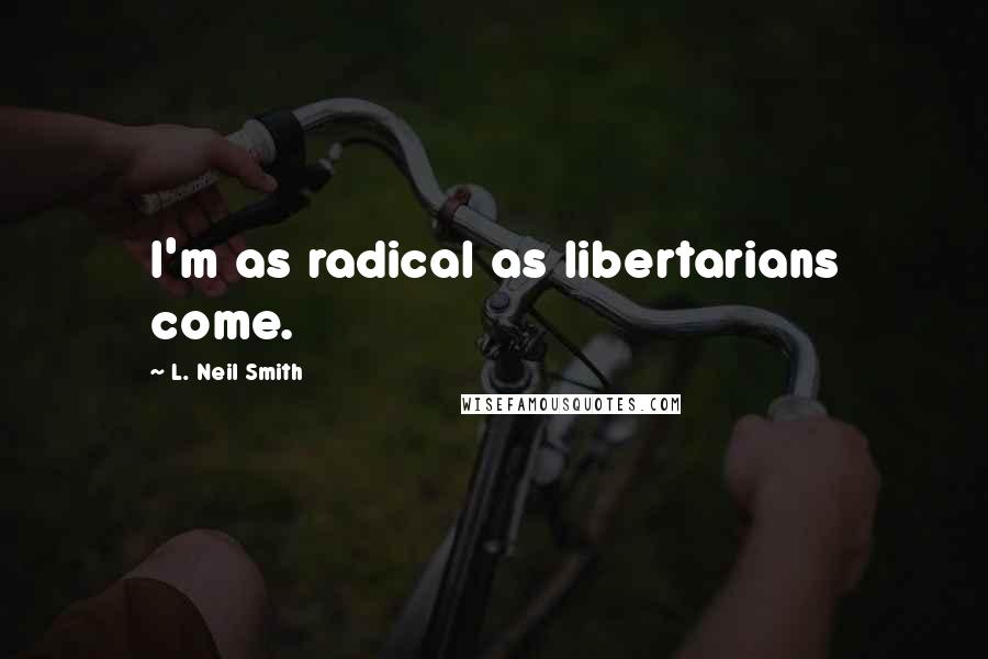 L. Neil Smith Quotes: I'm as radical as libertarians come.