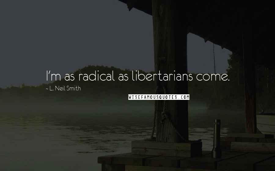 L. Neil Smith Quotes: I'm as radical as libertarians come.