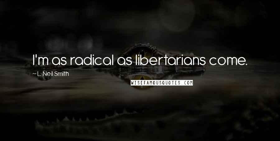 L. Neil Smith Quotes: I'm as radical as libertarians come.