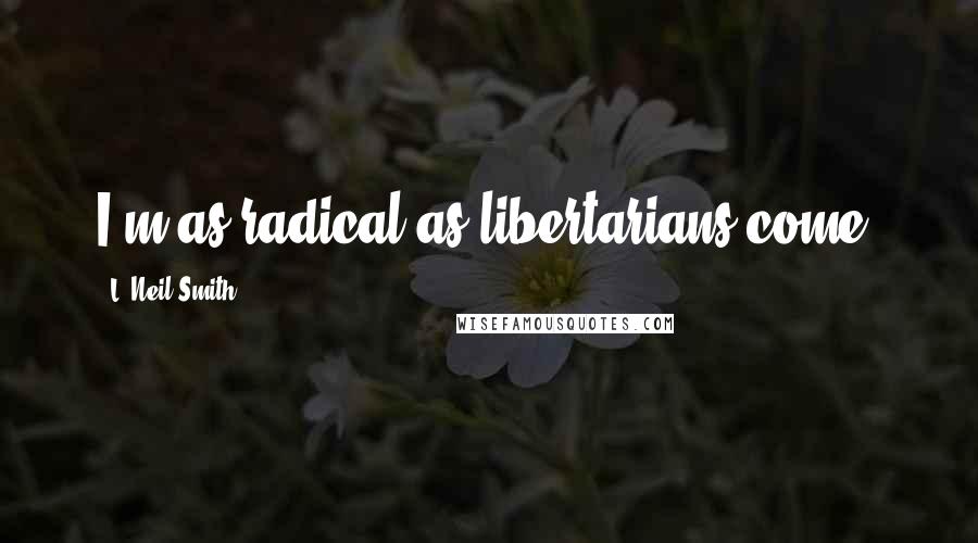 L. Neil Smith Quotes: I'm as radical as libertarians come.