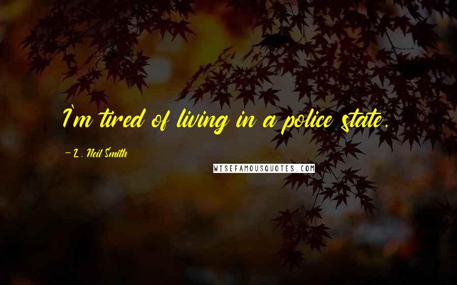 L. Neil Smith Quotes: I'm tired of living in a police state.