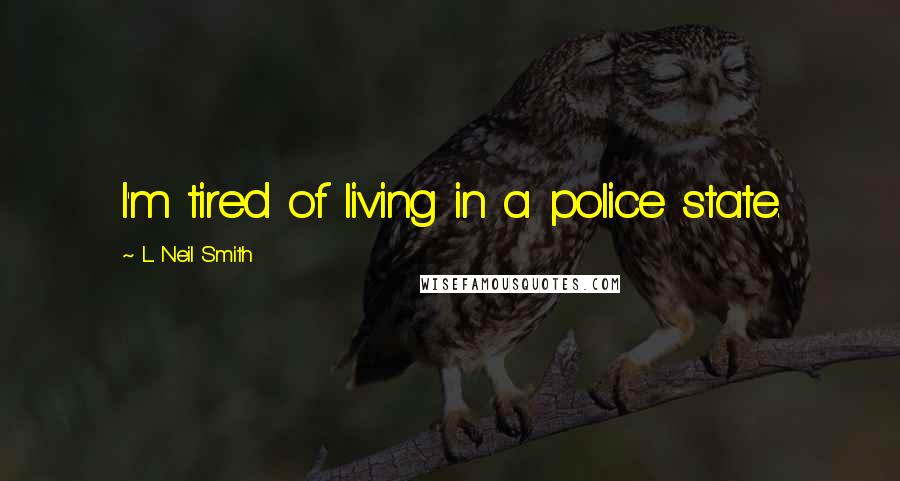 L. Neil Smith Quotes: I'm tired of living in a police state.