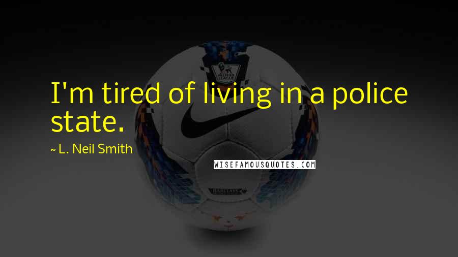 L. Neil Smith Quotes: I'm tired of living in a police state.