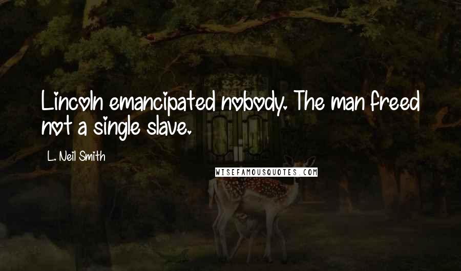 L. Neil Smith Quotes: Lincoln emancipated nobody. The man freed not a single slave.