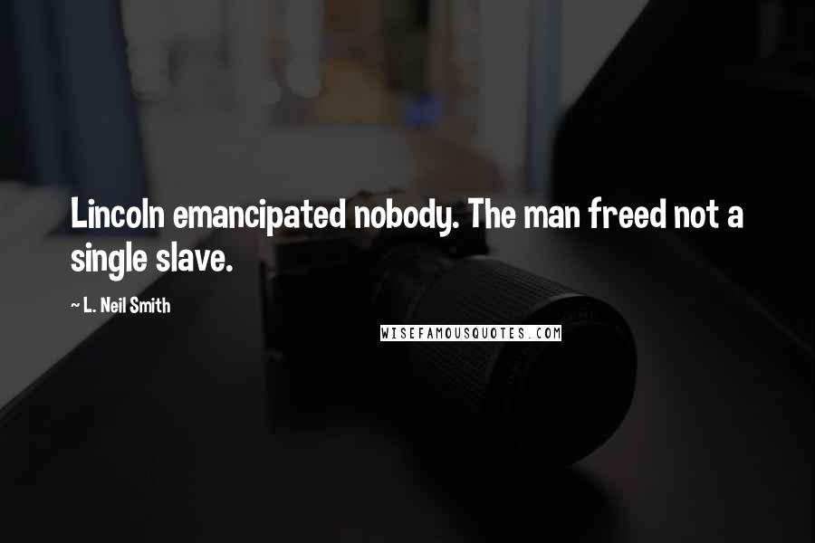 L. Neil Smith Quotes: Lincoln emancipated nobody. The man freed not a single slave.