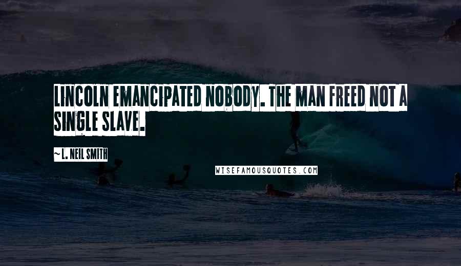 L. Neil Smith Quotes: Lincoln emancipated nobody. The man freed not a single slave.