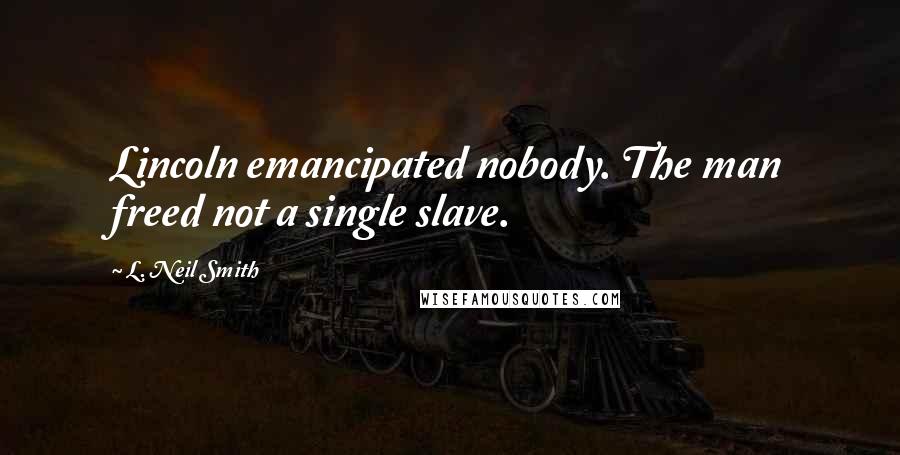 L. Neil Smith Quotes: Lincoln emancipated nobody. The man freed not a single slave.