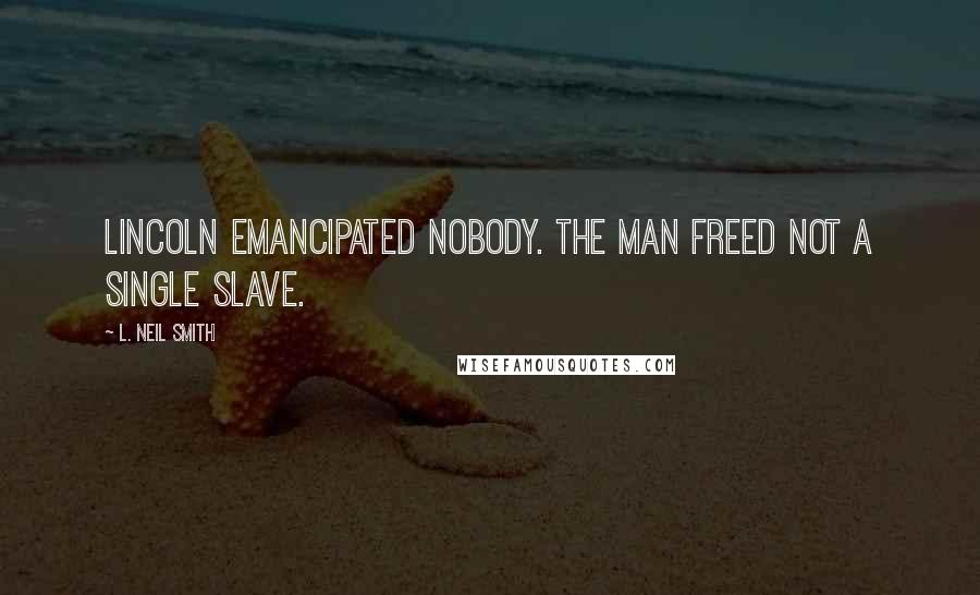 L. Neil Smith Quotes: Lincoln emancipated nobody. The man freed not a single slave.