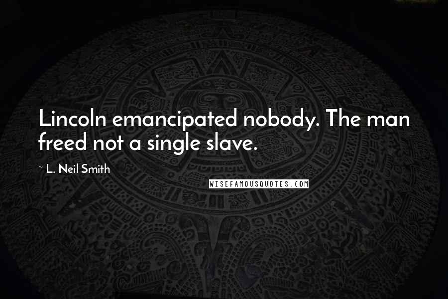 L. Neil Smith Quotes: Lincoln emancipated nobody. The man freed not a single slave.