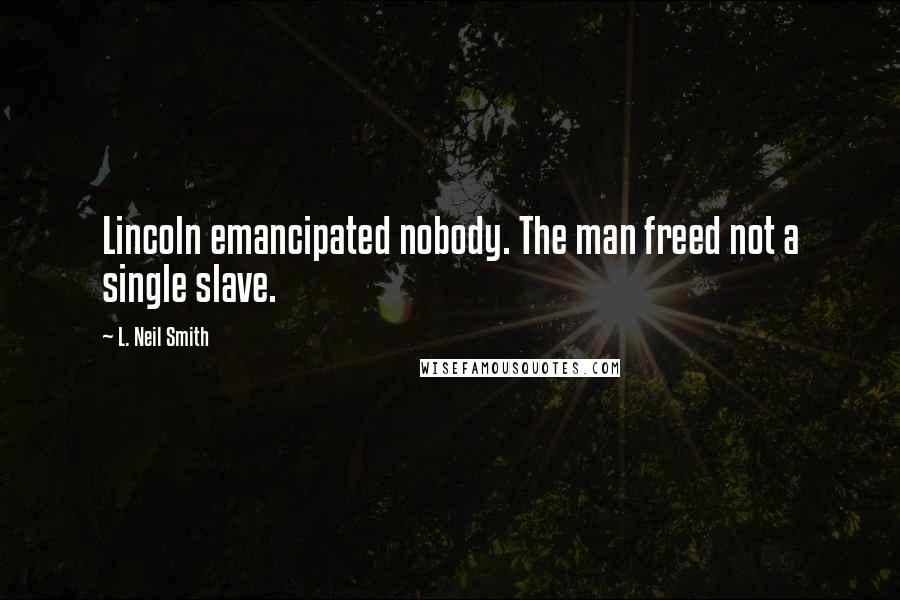 L. Neil Smith Quotes: Lincoln emancipated nobody. The man freed not a single slave.