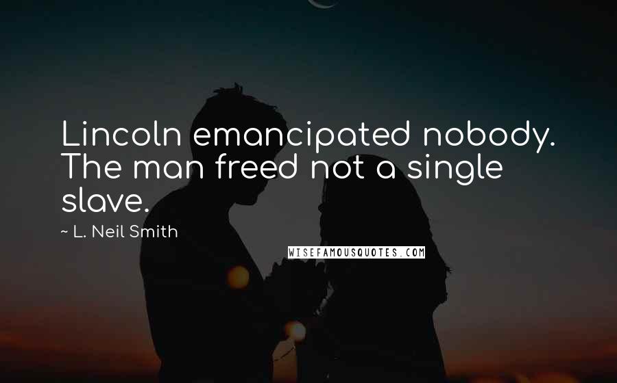 L. Neil Smith Quotes: Lincoln emancipated nobody. The man freed not a single slave.