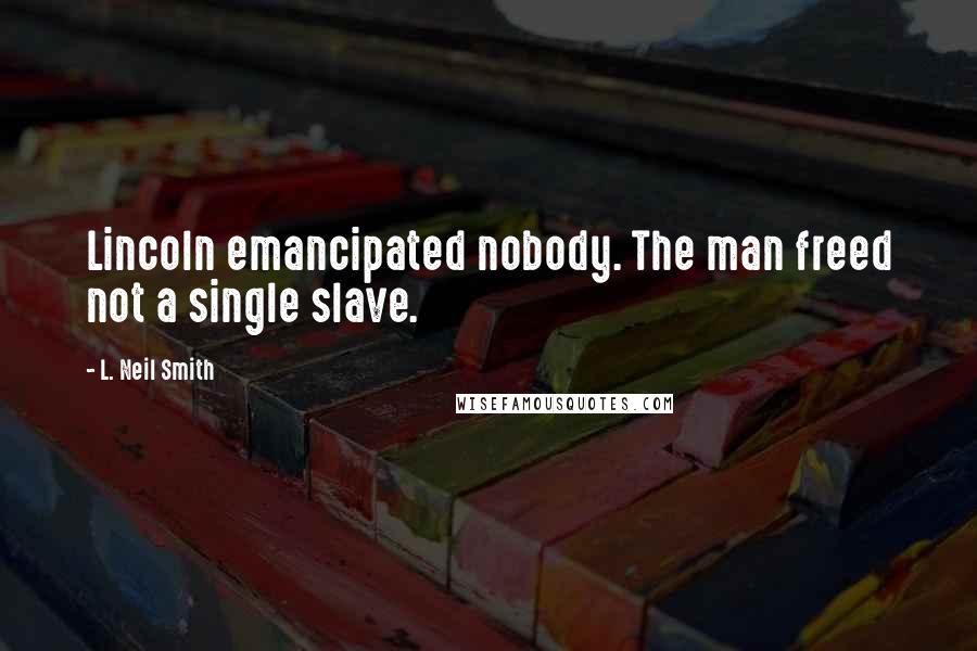 L. Neil Smith Quotes: Lincoln emancipated nobody. The man freed not a single slave.