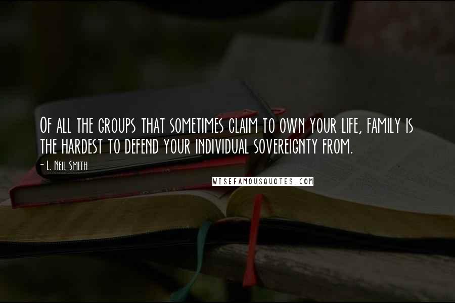 L. Neil Smith Quotes: Of all the groups that sometimes claim to own your life, family is the hardest to defend your individual sovereignty from.