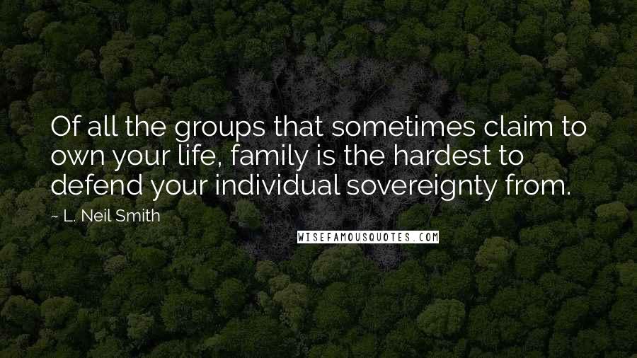 L. Neil Smith Quotes: Of all the groups that sometimes claim to own your life, family is the hardest to defend your individual sovereignty from.