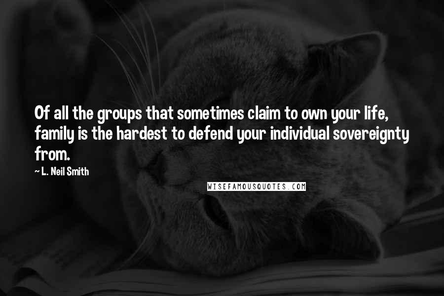 L. Neil Smith Quotes: Of all the groups that sometimes claim to own your life, family is the hardest to defend your individual sovereignty from.