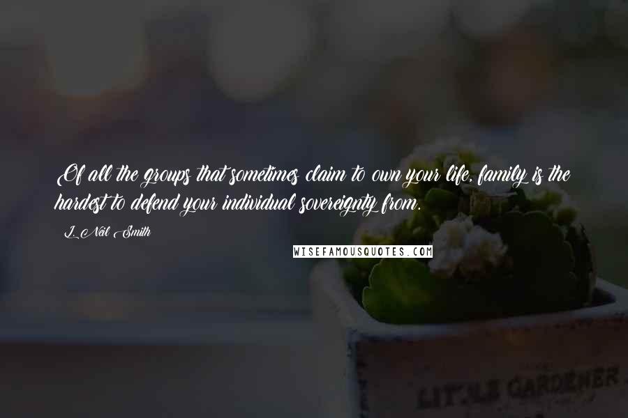 L. Neil Smith Quotes: Of all the groups that sometimes claim to own your life, family is the hardest to defend your individual sovereignty from.