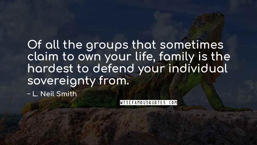 L. Neil Smith Quotes: Of all the groups that sometimes claim to own your life, family is the hardest to defend your individual sovereignty from.