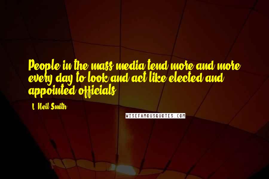 L. Neil Smith Quotes: People in the mass media tend more and more every day to look and act like elected and appointed officials.