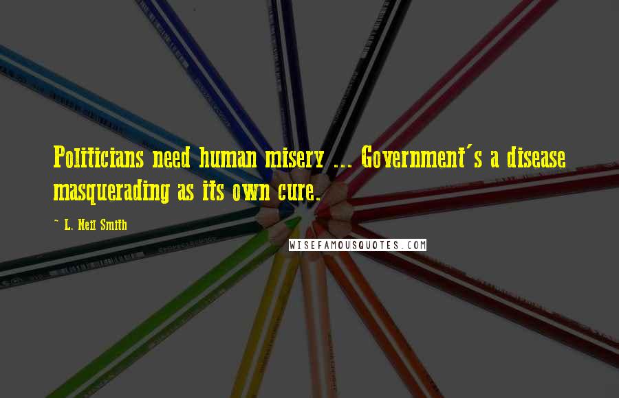 L. Neil Smith Quotes: Politicians need human misery ... Government's a disease masquerading as its own cure.