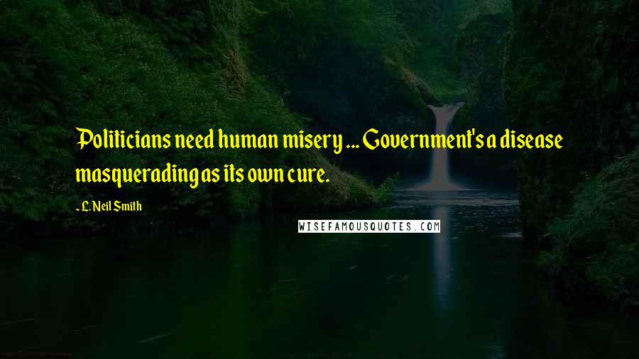 L. Neil Smith Quotes: Politicians need human misery ... Government's a disease masquerading as its own cure.