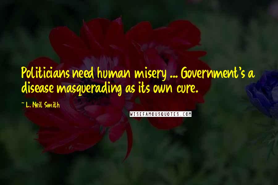 L. Neil Smith Quotes: Politicians need human misery ... Government's a disease masquerading as its own cure.