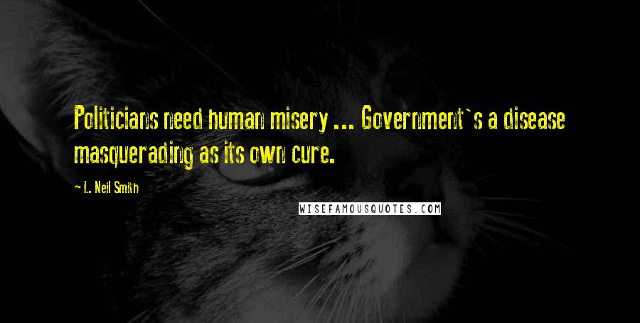 L. Neil Smith Quotes: Politicians need human misery ... Government's a disease masquerading as its own cure.