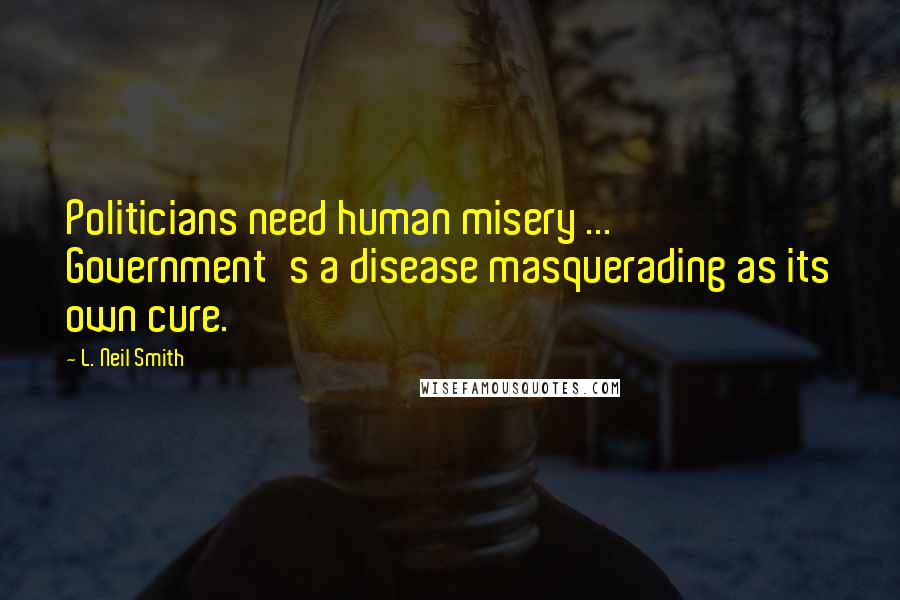 L. Neil Smith Quotes: Politicians need human misery ... Government's a disease masquerading as its own cure.